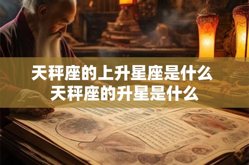 天秤座的上升星座是什么 天秤座的升星是什么