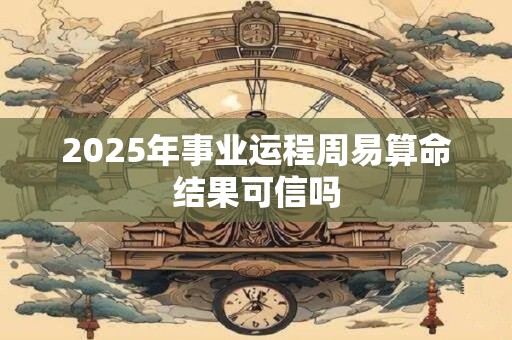 2025年事业运程周易算命结果可信吗