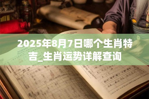 2025年8月7日哪个生肖特吉_生肖运势详解查询