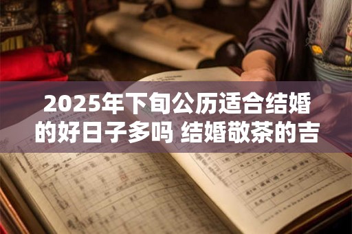 2025年下旬公历适合结婚的好日子多吗 结婚敬茶的吉利话
