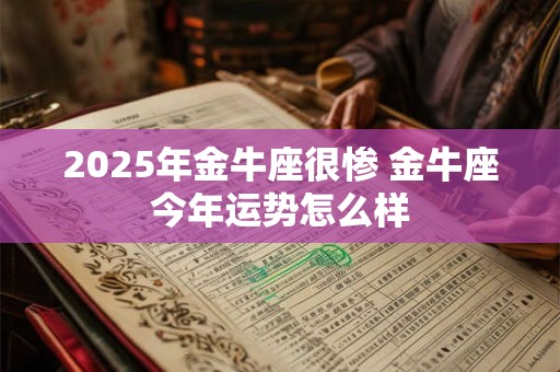 2025年金牛座很惨 金牛座今年运势怎么样
