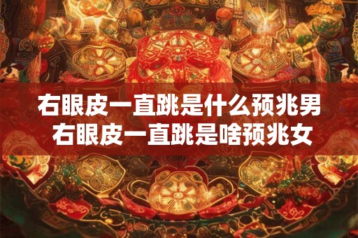 右眼皮一直跳是什么预兆男 右眼皮一直跳是啥预兆女