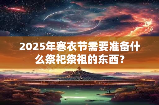 2025年寒衣节需要准备什么祭祀祭祖的东西？