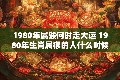 1980年属猴何时走大运 1980年生肖属猴的人什么时候会迎来人生的大运