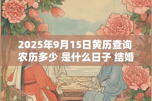 2025年9月15日黄历查询 农历多少 是什么日子 结婚吉时