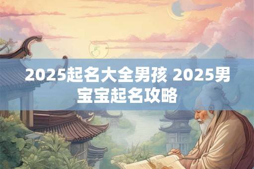2025起名大全男孩 2025男宝宝起名攻略