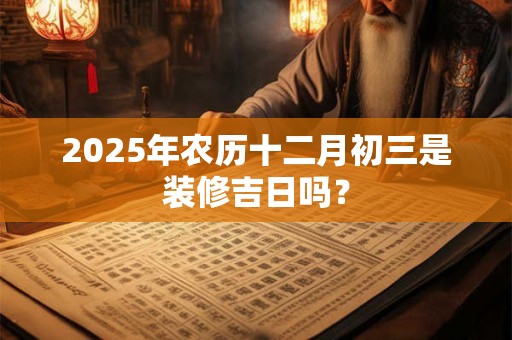 2025年农历十二月初三是装修吉日吗？
