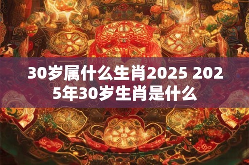 30岁属什么生肖2025 2025年30岁生肖是什么