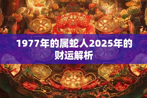 1977年的属蛇人2025年的财运解析