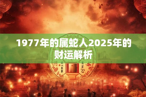 1977年的属蛇人2025年的财运解析