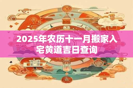 2025年农历十一月搬家入宅黄道吉日查询