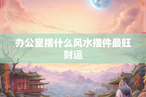 办公室摆什么风水摆件最旺财运