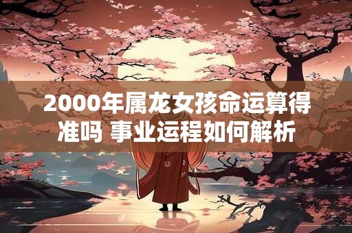 2000年属龙女孩命运算得准吗 事业运程如何解析
