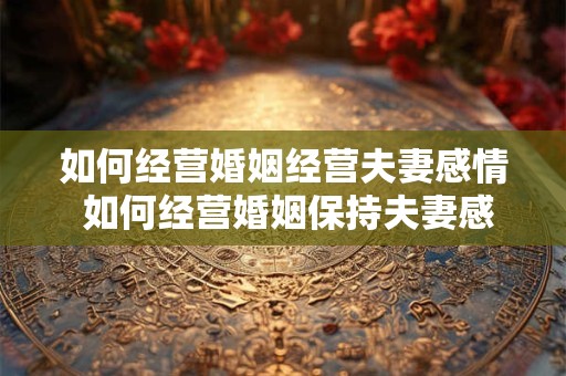 如何经营婚姻经营夫妻感情 如何经营婚姻保持夫妻感情