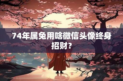 74年属兔用啥微信头像终身招财？