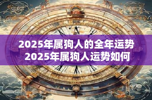 2025年属狗人的全年运势 2025年属狗人运势如何