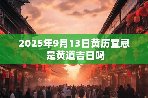 2025年9月13日黄历宜忌 是黄道吉日吗