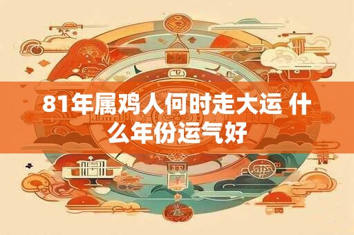 81年属鸡人何时走大运 什么年份运气好