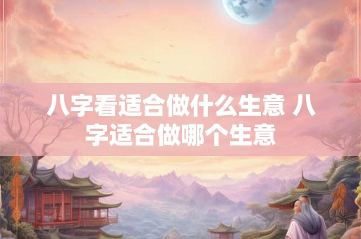 八字看适合做什么生意 八字适合做哪个生意