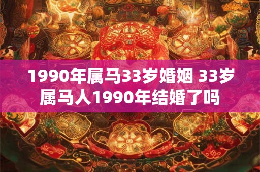 1990年属马33岁婚姻 33岁属马人1990年结婚了吗