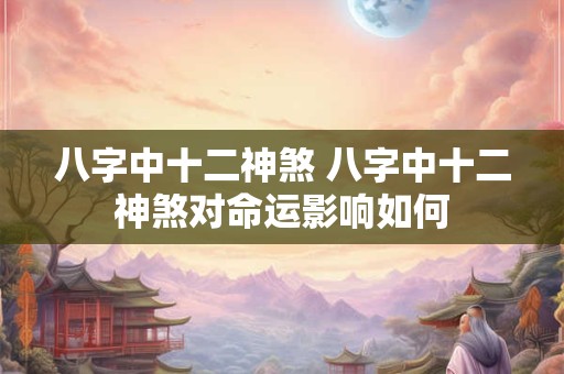 八字中十二神煞 八字中十二神煞对命运影响如何