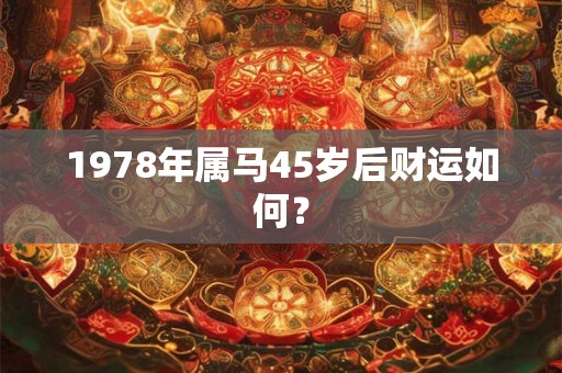 1978年属马45岁后财运如何？