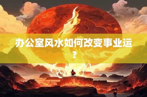 办公室风水如何改变事业运？