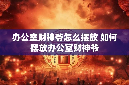 办公室财神爷怎么摆放 如何摆放办公室财神爷