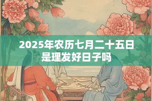 详细阅读:2025年农历七月二十五日是理发好日子吗 2025年农历七月二十五日是理发好日子吗