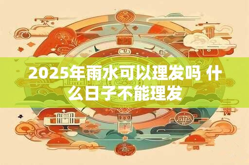 2025年雨水可以理发吗 什么日子不能理发