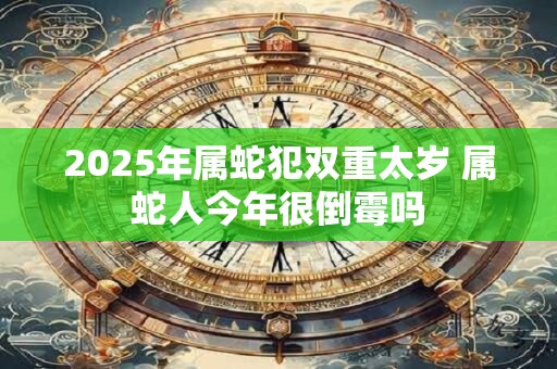 2025年属蛇犯双重太岁 属蛇人今年很倒霉吗