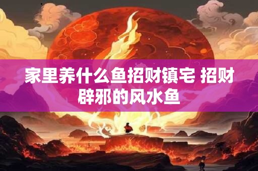 家里养什么鱼招财镇宅 招财辟邪的风水鱼