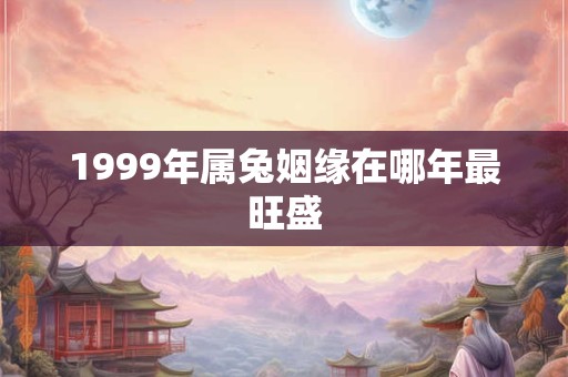 1999年属兔姻缘在哪年最旺盛