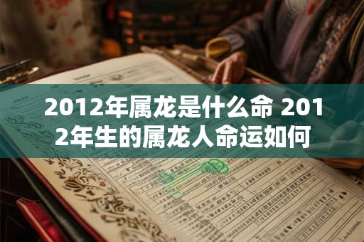 2012年属龙是什么命 2012年生的属龙人命运如何