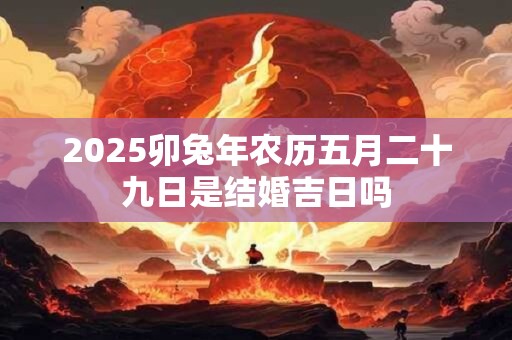 2025卯兔年农历五月二十九日是结婚吉日吗