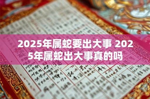 2025年属蛇要出大事 2025年属蛇出大事真的吗