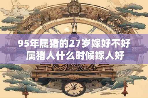 详细阅读:95年属猪的27岁嫁好不好 属猪人什么时候嫁人好 95年属猪的27岁嫁好不好 属猪人什么时候嫁人好
