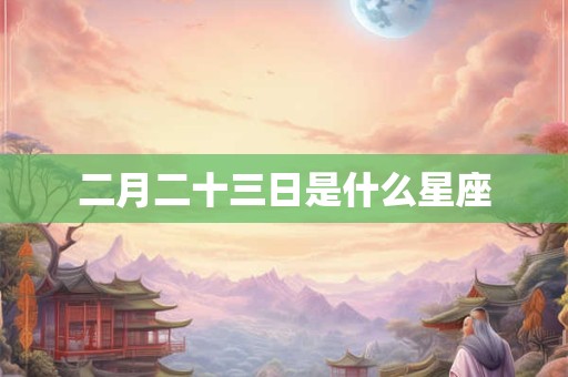 二月二十三日是什么星座