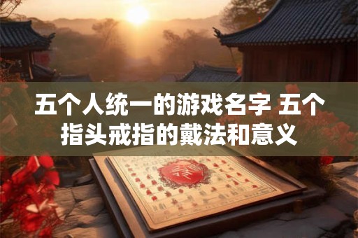 五个人统一的游戏名字 五个指头戒指的戴法和意义