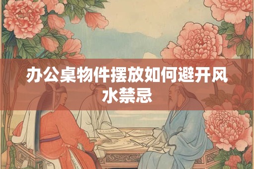 办公桌物件摆放如何避开风水禁忌
