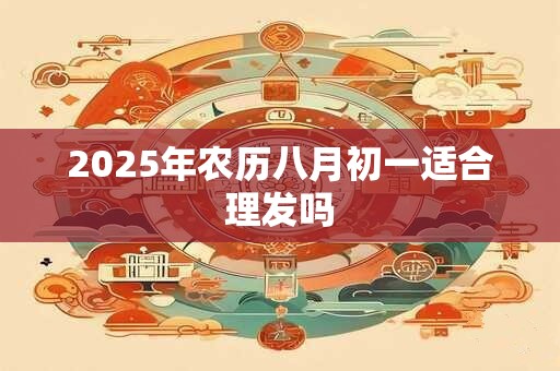 2025年农历八月初一适合理发吗