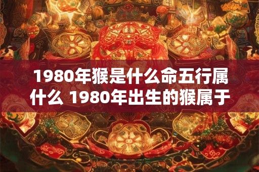 1980年猴是什么命五行属什么 1980年出生的猴属于哪个生肖属于哪种五行属性