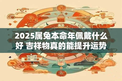 2025属兔本命年佩戴什么好 吉祥物真的能提升运势吗