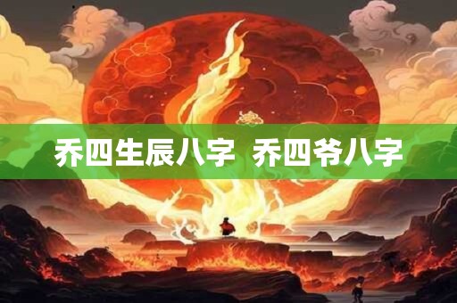 乔四生辰八字  乔四爷八字