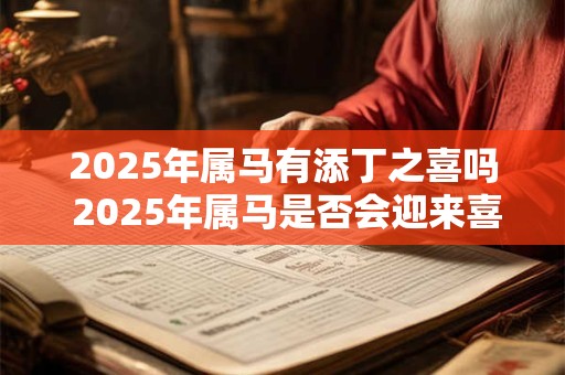 详细阅读:2025年属马有添丁之喜吗 2025年属马是否会迎来喜添丁 2025年属马有添丁之喜吗 2025年属马是否会迎来喜添丁