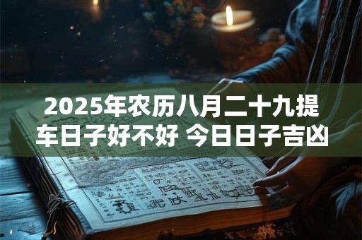 2025年农历八月二十九提车日子好不好 今日日子吉凶如何