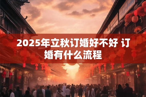 2025年立秋订婚好不好 订婚有什么流程