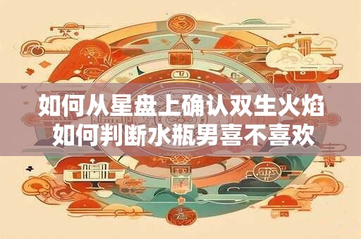 如何从星盘上确认双生火焰 如何判断水瓶男喜不喜欢你