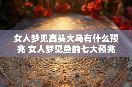 女人梦见高头大马有什么预兆 女人梦见鱼的七大预兆