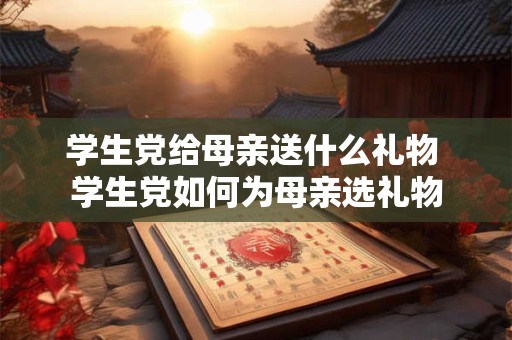 学生党给母亲送什么礼物 学生党如何为母亲选礼物